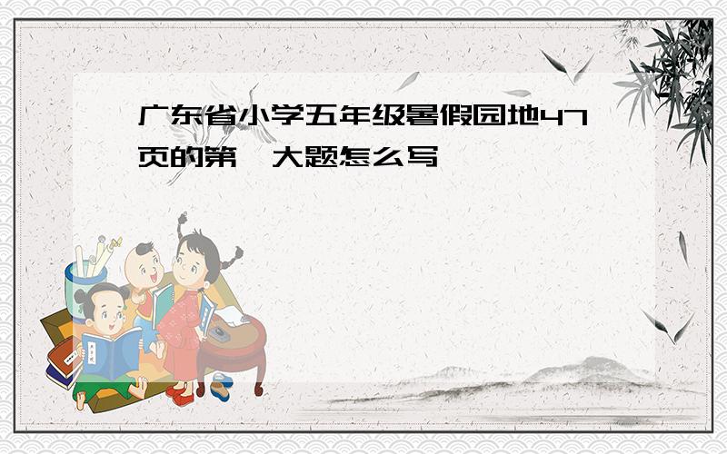 广东省小学五年级暑假园地47页的第一大题怎么写