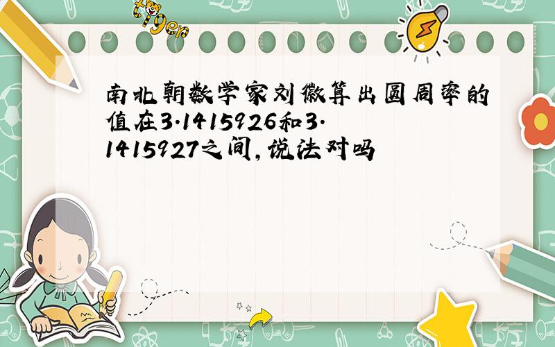 南北朝数学家刘徽算出圆周率的值在3.1415926和3.1415927之间,说法对吗