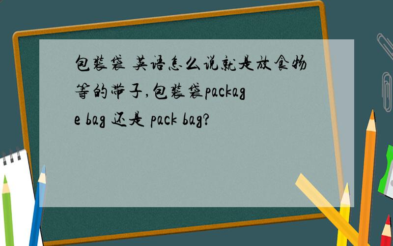 包装袋 英语怎么说就是放食物等的带子,包装袋package bag 还是 pack bag?