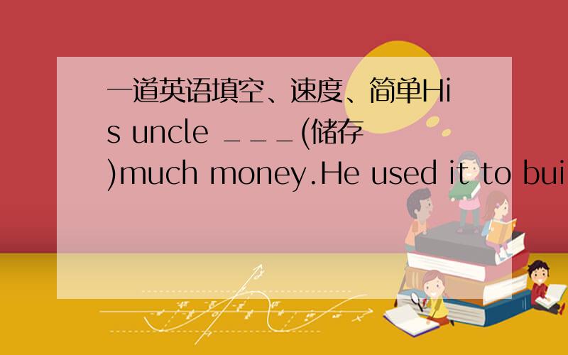 一道英语填空、速度、简单His uncle ___(储存)much money.He used it to build a big garden