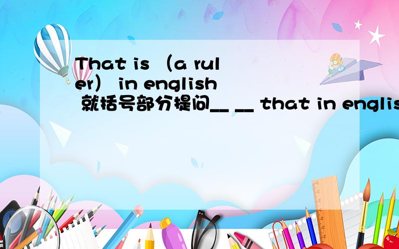 That is （a ruler） in english 就括号部分提问__ __ that in english?
