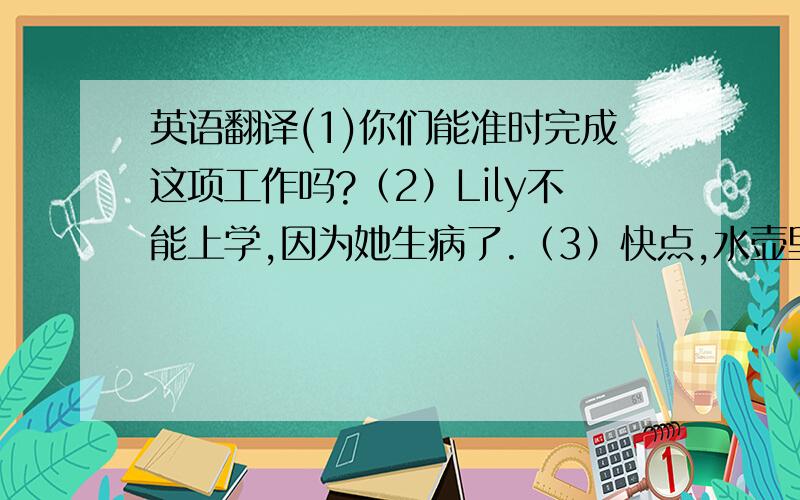 英语翻译(1)你们能准时完成这项工作吗?（2）Lily不能上学,因为她生病了.（3）快点,水壶里的水开了.