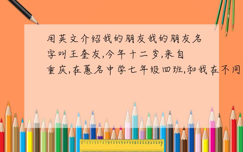 用英文介绍我的朋友我的朋友名字叫王奎友,今年十二岁,来自重庆,在蕙名中学七年级四班,和我在不同的班级,电话号码是0123456789她是个女孩