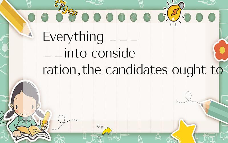Everything _____into consideration,the candidates ought to have another chance.A.is taken B.taken C.to be taken D.taking