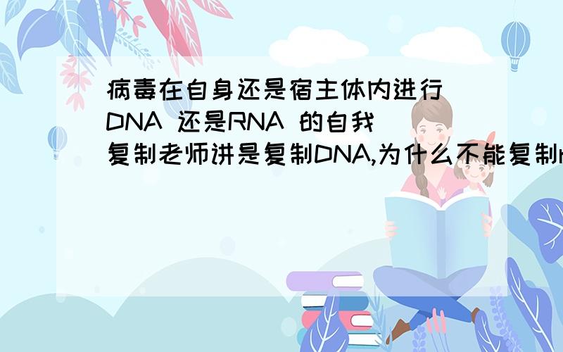 病毒在自身还是宿主体内进行 DNA 还是RNA 的自我 复制老师讲是复制DNA,为什么不能复制rna?