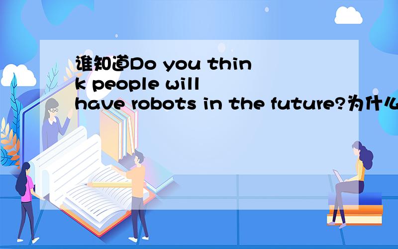 谁知道Do you think people will have robots in the future?为什么不说成Do you think if people will have robots in the future thanks very much