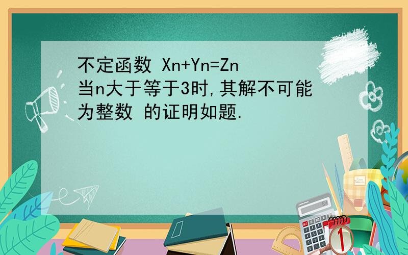 不定函数 Xn+Yn=Zn 当n大于等于3时,其解不可能为整数 的证明如题.