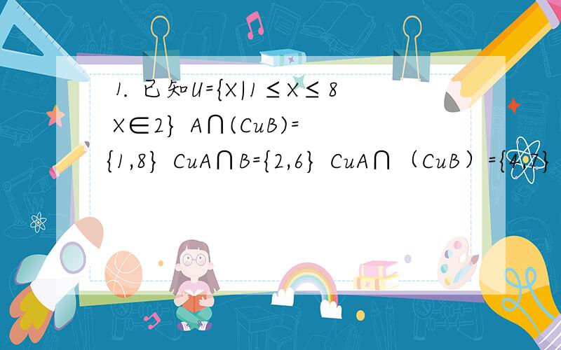 ⒈ 已知U={X|1≤X≤8 X∈2} A∩(CuB)={1,8} CuA∩B={2,6} CuA∩（CuB）={4,7} 求集合A,B.⒉ 已知集合M={a^2,a},P={-a,2a-1}且M∪P的元素个数等于3,求M∪P.⒊ 若A,B,C为三个集合,A∪B=B∩C,则一定有：A.A是C的子集 B.C