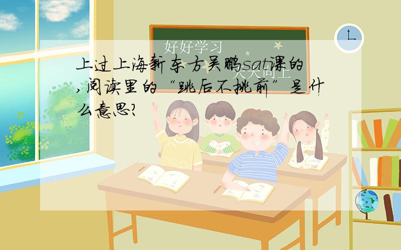 上过上海新东方吴鹏sat课的,阅读里的“跳后不挑前”是什么意思?