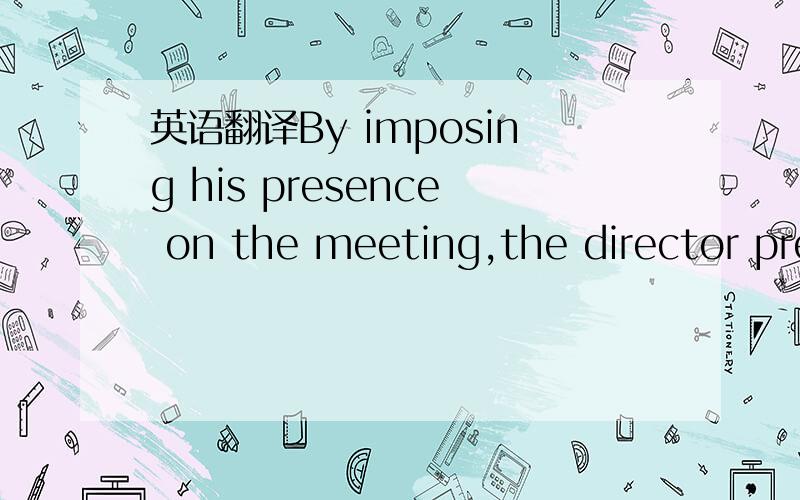 英语翻译By imposing his presence on the meeting,the director prevented free expression of opinion.