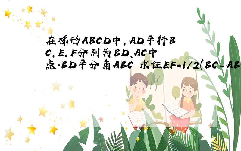 在梯形ABCD中,AD平行BC,E,F分别为BD、AC中点.BD平分角ABC 求证EF=1/2(BC-AB)