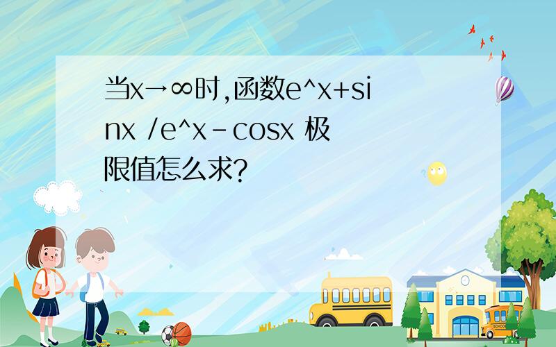 当x→∞时,函数e^x+sinx /e^x-cosx 极限值怎么求?