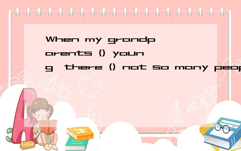 When my grandparents () young,there () not so many people here.A.are;are B.were;are C.are;were D.were;were