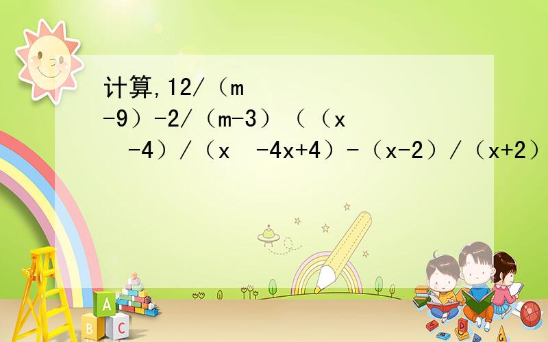 计算,12/（m²-9）-2/（m-3）（（x²-4）/（x²-4x+4）-（x-2）/（x+2））÷x/（x-2）