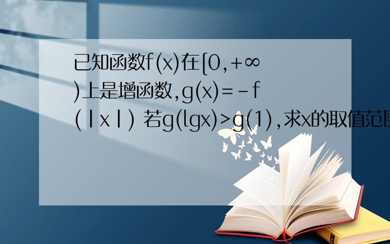 已知函数f(x)在[0,+∞)上是增函数,g(x)=-f(|x|) 若g(lgx)>g(1),求x的取值范围RT