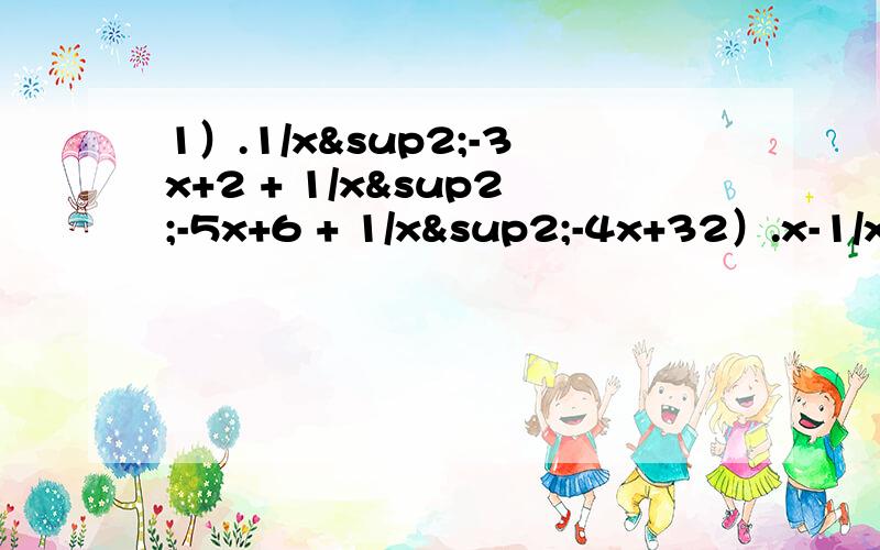 1）.1/x²-3x+2 + 1/x²-5x+6 + 1/x²-4x+32）.x-1/x²+3x+2 + 6/2+x-x² -(10-x)/4-x²3）.（x+1-1/1-x）÷（x-x²/x-1）4）.（x²-4/x²-x-6 +x+2/x-3）÷（x+1）/（x-3）5）.x/x-y ·y²/x+y - x^4y/x^4-y^4