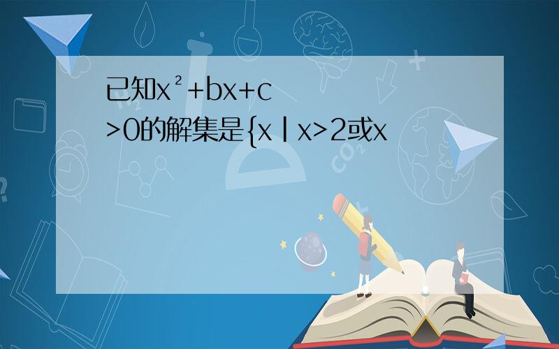已知x²+bx+c>0的解集是{x|x>2或x
