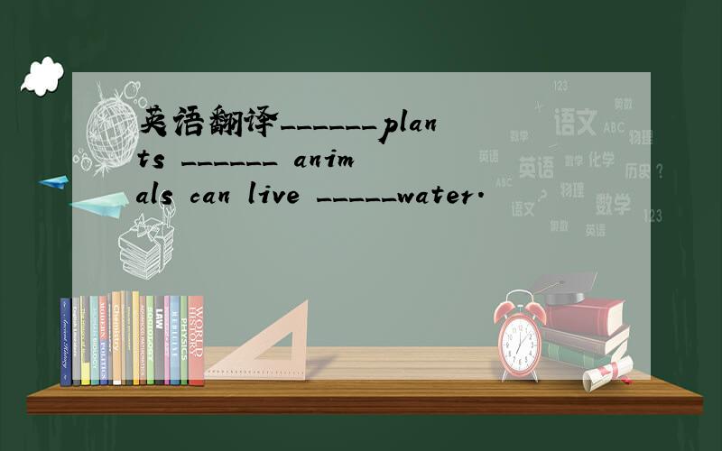 英语翻译______plants ______ animals can live _____water.