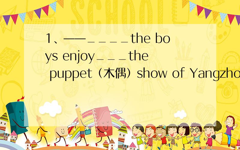 1、——____the boys enjoy___the puppet（木偶）show of Yangzhou?——Yes,they_____.A.Does;watching;does B.Do;watch;do C.Do;watching;do D.Does; watch;does2、——Who ___from Canda?——Nancy and I ___.A.are come;do B.is come;does C.comes;do