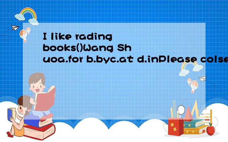 I like rading books()Wang Shuoa.for b.byc.at d.inPlease colse the window.I feel () colda.a little ofb.a little bitc.a little bit of d.a bit little He likes reading and ()a.play the chessb.playing the chessc.to play chessd.playing chess