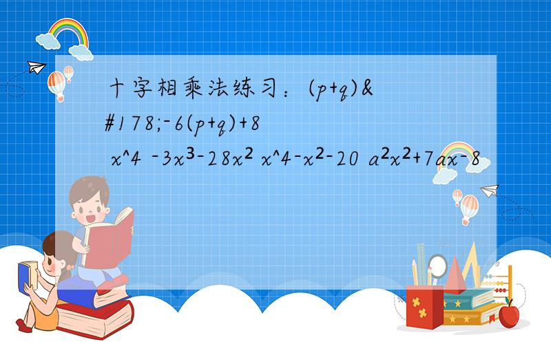 十字相乘法练习：(p+q)²-6(p+q)+8 x^4 -3x³-28x² x^4-x²-20 a²x²+7ax-8