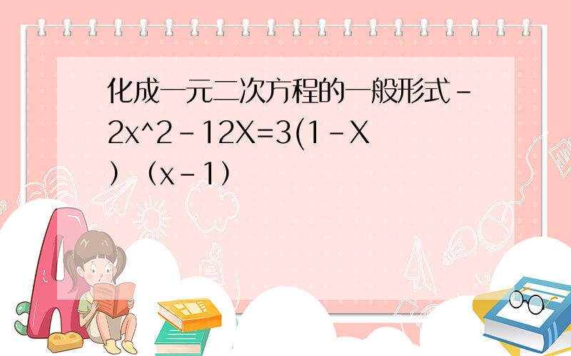 化成一元二次方程的一般形式-2x^2-12X=3(1-X）（x-1）