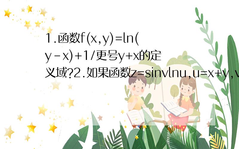 1.函数f(x,y)=ln(y-x)+1/更号y+x的定义域?2.如果函数z=sinvlnu,u=x+y,v+xy,那么符合函数z=f(x,y)=?3.设z=arctany/x,则dz=?