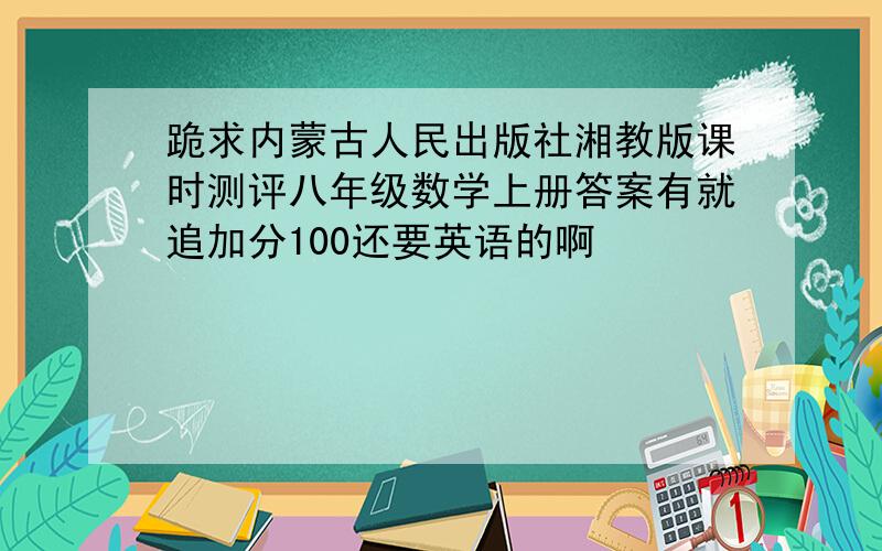 跪求内蒙古人民出版社湘教版课时测评八年级数学上册答案有就追加分100还要英语的啊