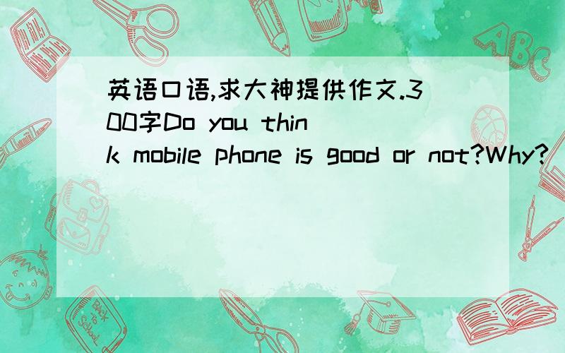 英语口语,求大神提供作文.300字Do you think mobile phone is good or not?Why?