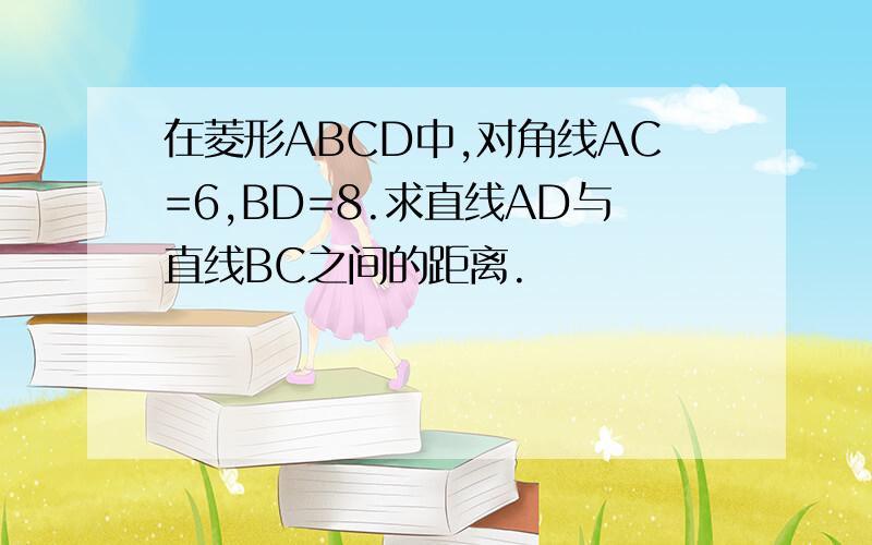 在菱形ABCD中,对角线AC=6,BD=8.求直线AD与直线BC之间的距离.