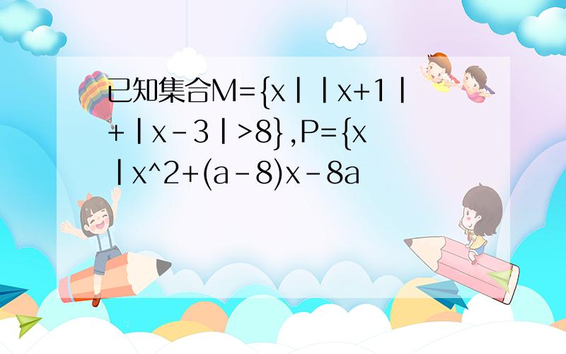 已知集合M={x||x+1|+|x-3|>8},P={x|x^2+(a-8)x-8a