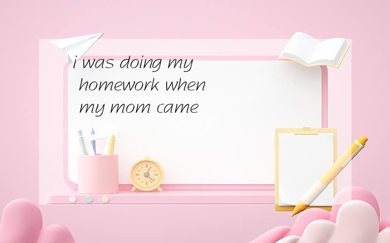 i was doing my homework when my mom came