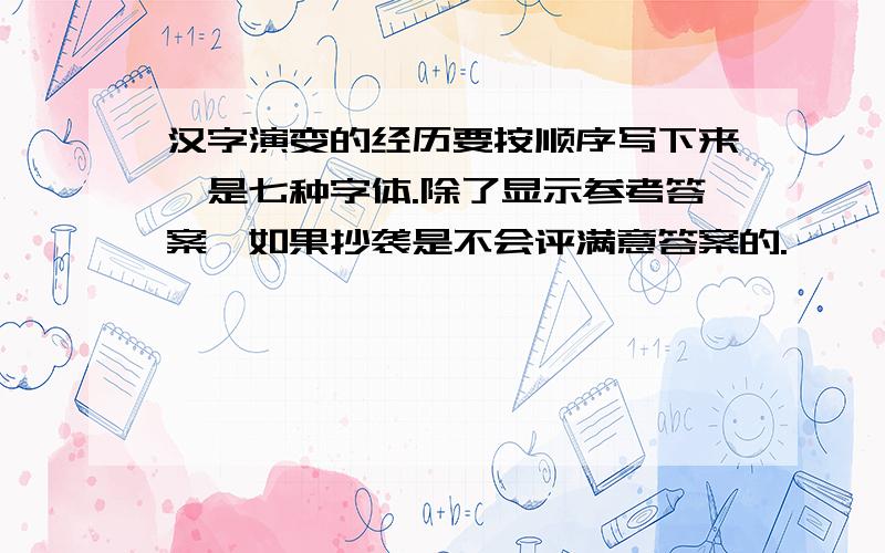 汉字演变的经历要按顺序写下来,是七种字体.除了显示参考答案,如果抄袭是不会评满意答案的.