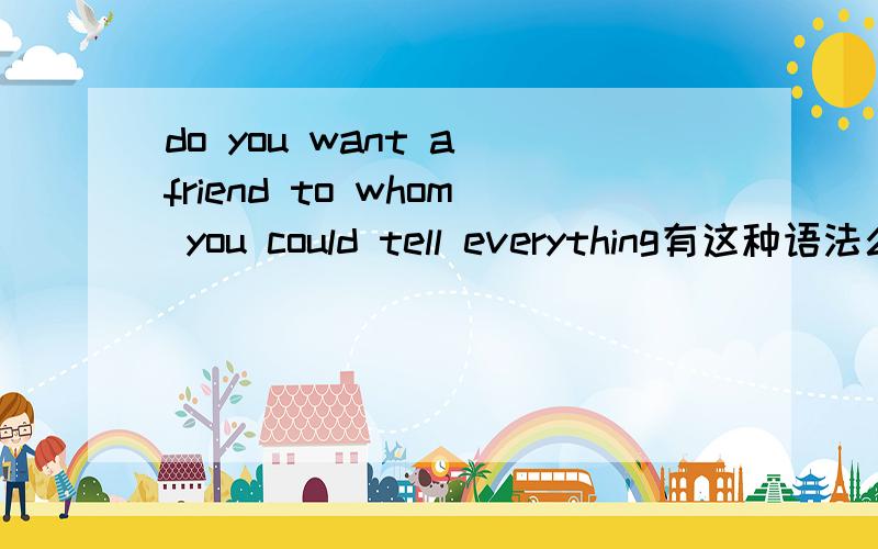 do you want a friend to whom you could tell everything有这种语法么?为什么等于do you want a friend whom you could tell everything to吗
