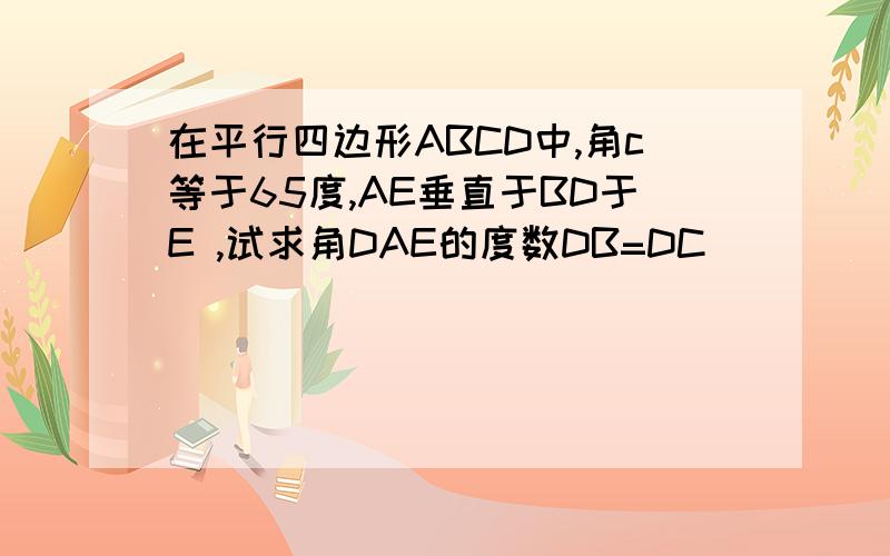 在平行四边形ABCD中,角c等于65度,AE垂直于BD于E ,试求角DAE的度数DB=DC