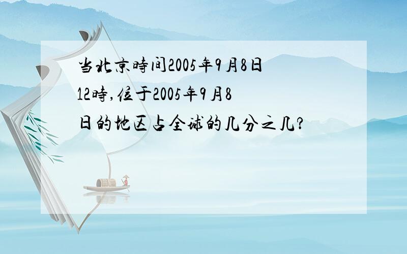当北京时间2005年9月8日12时,位于2005年9月8日的地区占全球的几分之几?