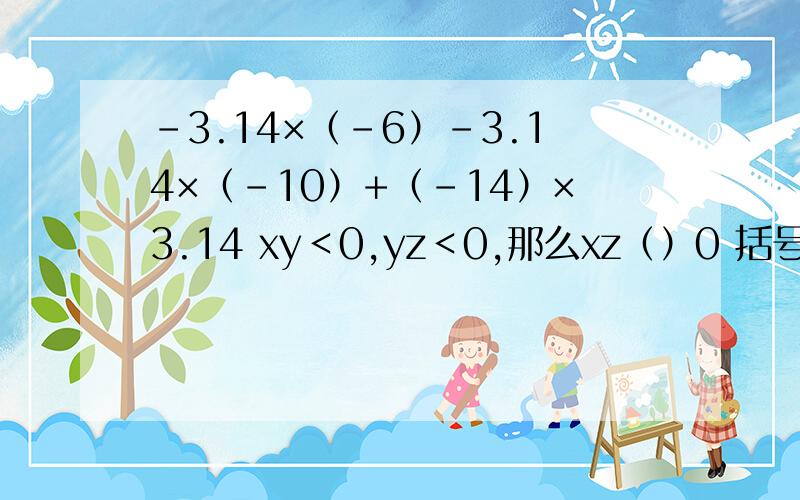 -3.14×（-6）-3.14×（-10）+（-14）×3.14 xy＜0,yz＜0,那么xz（）0 括号内填大于小于等于