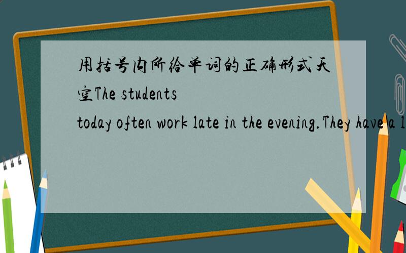 用括号内所给单词的正确形式天空The students today often work late in the evening.They have a lot of homework ____(dd)