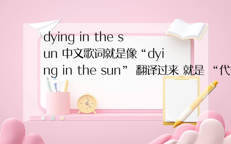 dying in the sun 中文歌词就是像“dying in the sun” 翻译过来 就是 “代音银了散”
