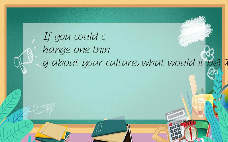 If you could change one thing about your culture,what would it be?不要翻译 你的认为