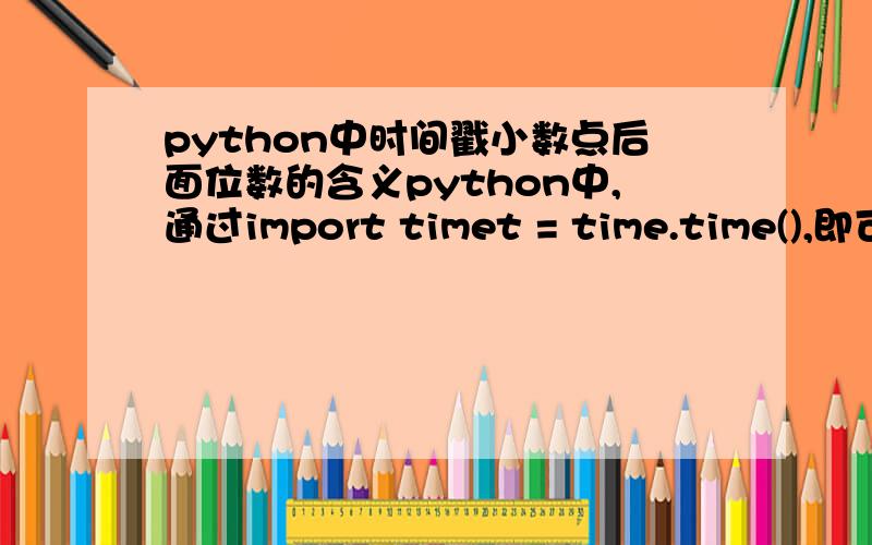 python中时间戳小数点后面位数的含义python中,通过import timet = time.time(),即可以获得时间戳,可获得这一串数有个小数点,小数点后面还有位数,表示的含义是什么?