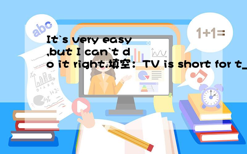 It`s very easy,but I can`t do it right.填空：TV is short for t_.选择：Jack has a _ sports collection.There are many balls in his room.A.small B.good C.many D.much1我觉得是tape,电视能缺少电视么?我不太明白,