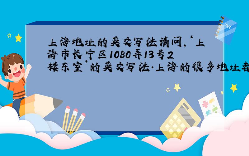 上海地址的英文写法请问,‘上海市长宁区1080弄13号2楼东室’的英文写法.上海的很多地址都是以‘弄’来表示,有点像北京的弄堂的感觉.这里的‘××号’是指‘××栋’,因为这里是上海的老