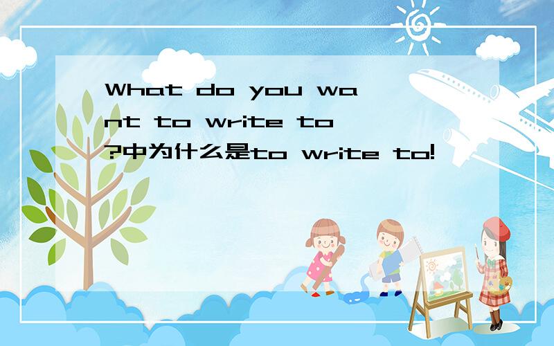What do you want to write to?中为什么是to write to!