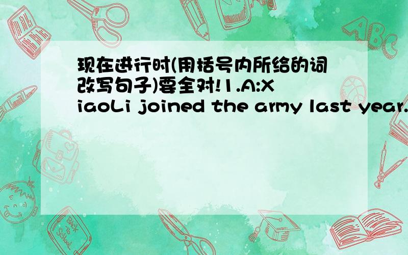 现在进行时(用括号内所给的词改写句子)要全对!1.A:XiaoLi joined the army last year.(be in)B:XiaoLi ___ ___ ___ the army for ___ ___/since ___ ___.2.A:His secretary borrow this books several days ago.(keep)B:His secretary ___ ___ this