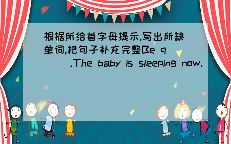 根据所给首字母提示,写出所缺单词,把句子补充完整Be q( ).The baby is sleeping now.