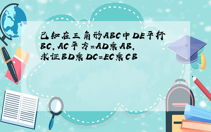 己知在三角形ABC中DE平行BC,AC平方=AD乘AB,求证BD乘DC=EC乘CB