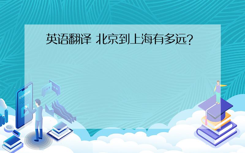 英语翻译 北京到上海有多远?