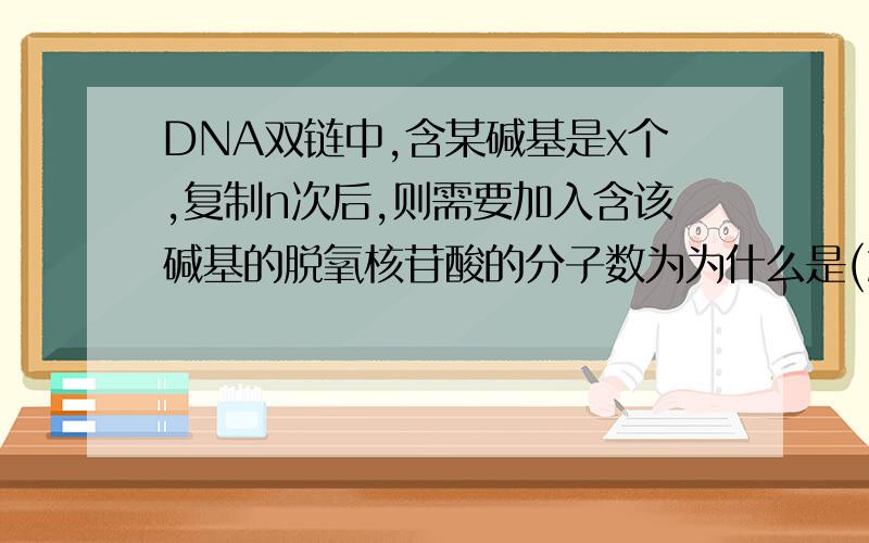 DNA双链中,含某碱基是x个,复制n次后,则需要加入含该碱基的脱氧核苷酸的分子数为为什么是(2的n次幂-1）x个,具体的理由