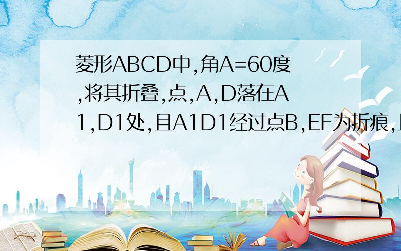 菱形ABCD中,角A=60度,将其折叠,点,A,D落在A1,D1处,且A1D1经过点B,EF为折痕,且D1F垂直CD,求CF/DF